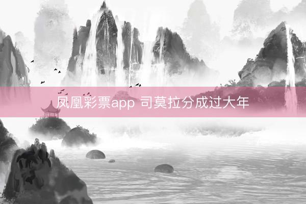 凤凰彩票app 司莫拉分成过大年