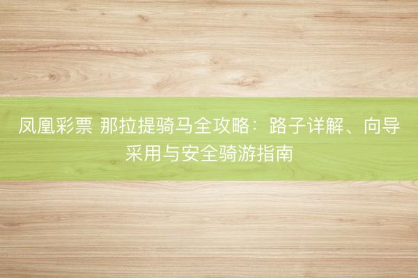 凤凰彩票 那拉提骑马全攻略：路子详解、向导采用与安全骑游指南