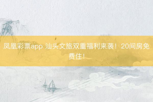 凤凰彩票app 汕头文旅双重福利来袭！20间房免费住！