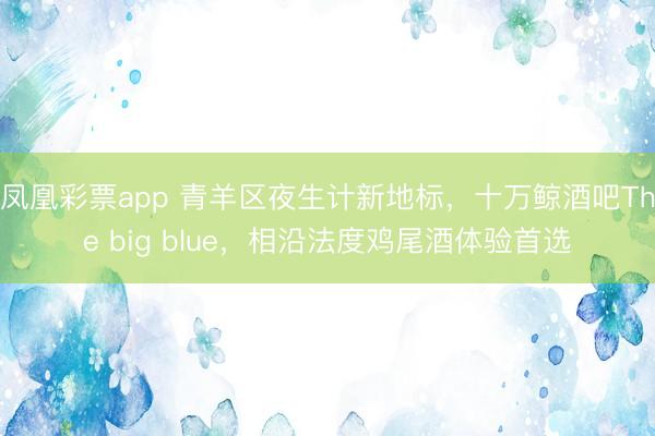 凤凰彩票app 青羊区夜生计新地标，十万鲸酒吧The big blue，相沿法度鸡尾酒体验首选
