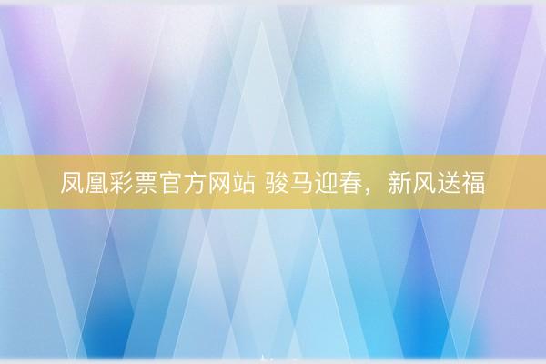 凤凰彩票官方网站 骏马迎春,新风送福