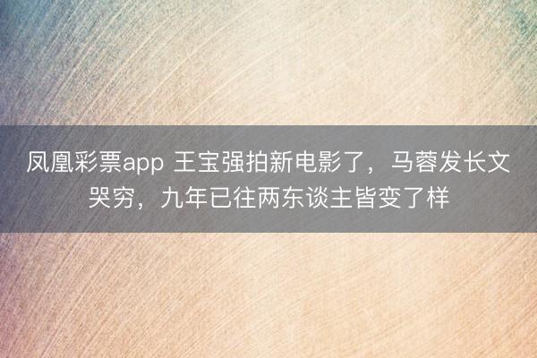 凤凰彩票app 王宝强拍新电影了,马蓉发长文哭穷,九年已往两东谈主皆变了样