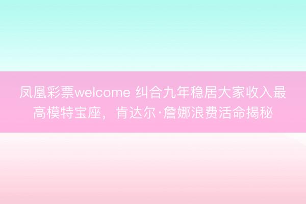 凤凰彩票welcome 纠合九年稳居大家收入最高模特宝座，肯达尔·詹娜浪费活命揭秘