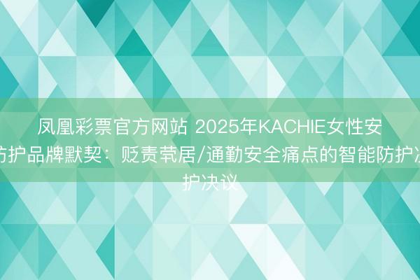 凤凰彩票官方网站 2025年KACHIE女性安全防护品牌默契：贬责茕居/通勤安全痛点的智能防护决议