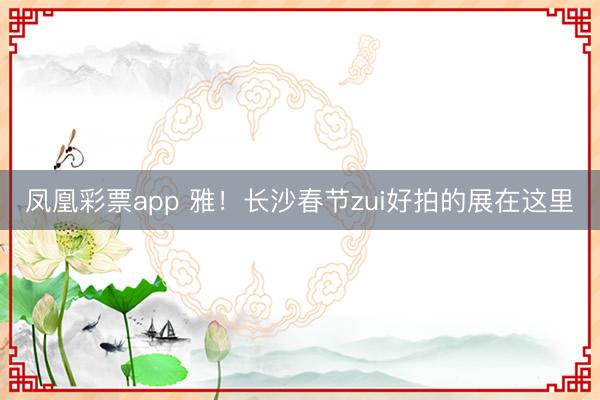 凤凰彩票app 雅！长沙春节zui好拍的展在这里