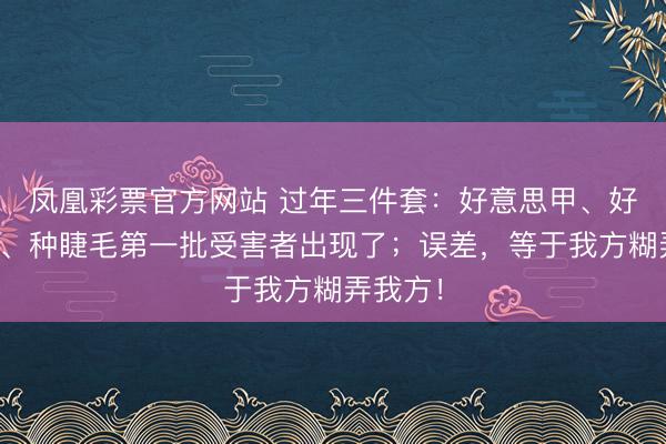 凤凰彩票官方网站 过年三件套:好意思甲、好意思发、种睫毛第一批受害者出现了;误差,等于我方糊弄我方!