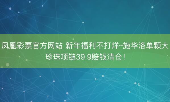 凤凰彩票官方网站 新年福利不打烊~施华洛单颗大珍珠项链39.9赔钱清仓!