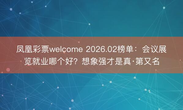凤凰彩票welcome 2026.02榜单：会议展览就业哪个好？想象强才是真·第又名