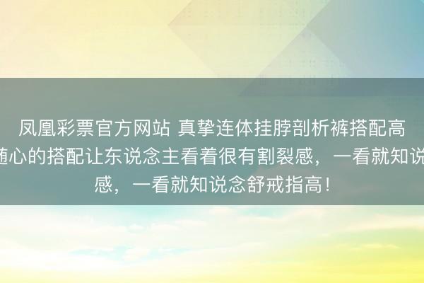 凤凰彩票官方网站 真挚连体挂脖剖析裤搭配高跟鞋，精湛随心的搭配让东说念主看着很有割裂感，一看就知说念舒戒指高！