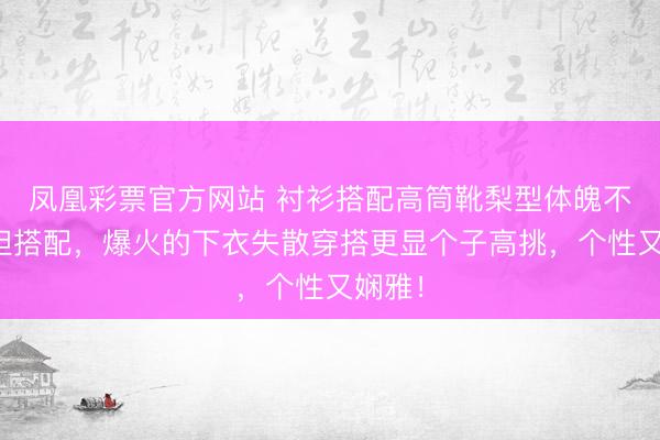凤凰彩票官方网站 衬衫搭配高筒靴梨型体魄不错斗胆搭配,爆火的下衣失散穿搭更显个子高挑,个性又娴雅!