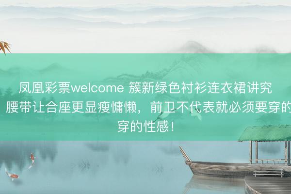凤凰彩票welcome 簇新绿色衬衫连衣裙讲究多礼，腰带让合座更显瘦慵懒，前卫不代表就必须要穿的性感！