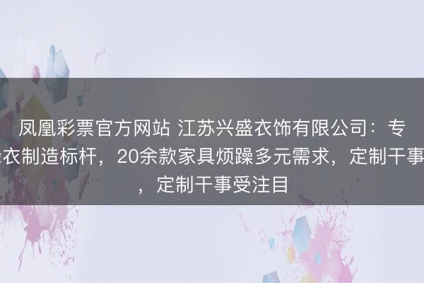 凤凰彩票官方网站 江苏兴盛衣饰有限公司：专科冲锋衣制造标杆，20余款家具烦躁多元需求，定制干事受注目
