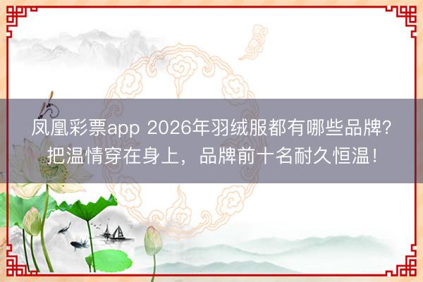 凤凰彩票app 2026年羽绒服都有哪些品牌？把温情穿在身上，品牌前十名耐久恒温！