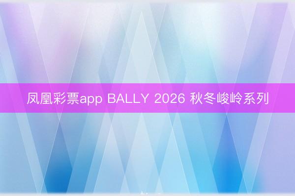 凤凰彩票app BALLY 2026 秋冬峻岭系列