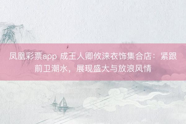 凤凰彩票app 成王人卿攸涞衣饰集合店：紧跟前卫潮水，展现盛大与放浪风情