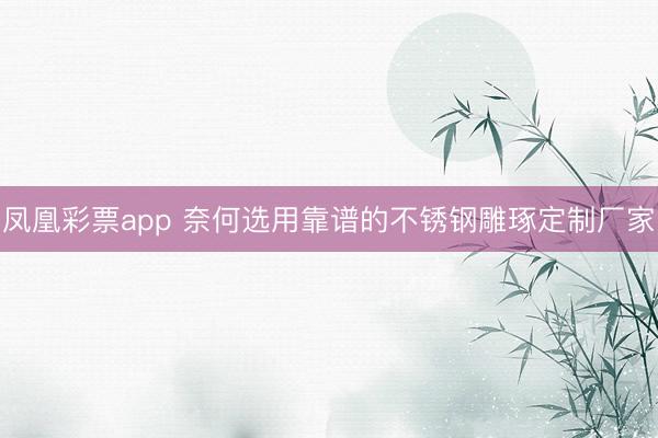 凤凰彩票app 奈何选用靠谱的不锈钢雕琢定制厂家