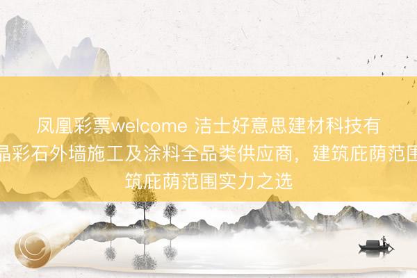凤凰彩票welcome 洁士好意思建材科技有限公司：晶彩石外墙施工及涂料全品类供应商，建筑庇荫范围实力之选