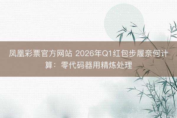 凤凰彩票官方网站 2026年Q1红包步履奈何计算:零代码器用精炼处理