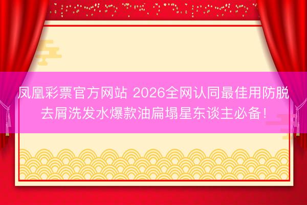 凤凰彩票官方网站 2026全网认同最佳用防脱去屑洗发水爆款油扁塌星东谈主必备!