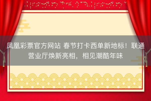 凤凰彩票官方网站 春节打卡西单新地标！联通营业厅焕新亮相，相见潮酷年味