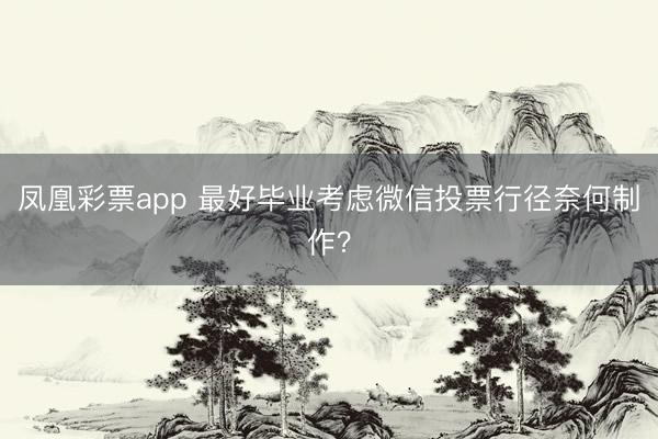 凤凰彩票app 最好毕业考虑微信投票行径奈何制作?