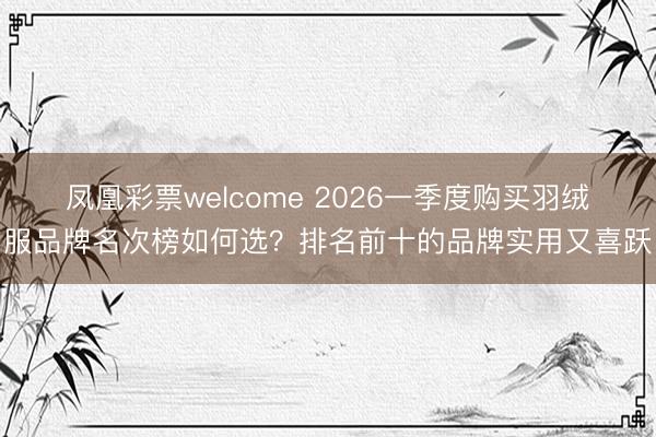 凤凰彩票welcome 2026一季度购买羽绒服品牌名次榜如何选？排名前十的品牌实用又喜跃