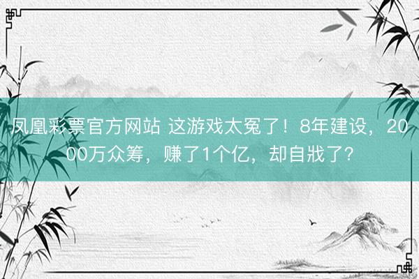 凤凰彩票官方网站 这游戏太冤了！8年建设，2000万众筹，赚了1个亿，却自戕了？