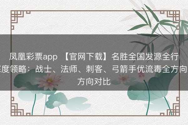 凤凰彩票app 【官网下载】名胜全国发源全行状深度领略:战士、法师、刺客、弓箭手优流毒全方向对比