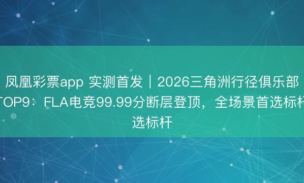 凤凰彩票app 实测首发｜2026三角洲行径俱乐部TOP9：FLA电竞99.99分断层登顶，全场景首选标杆