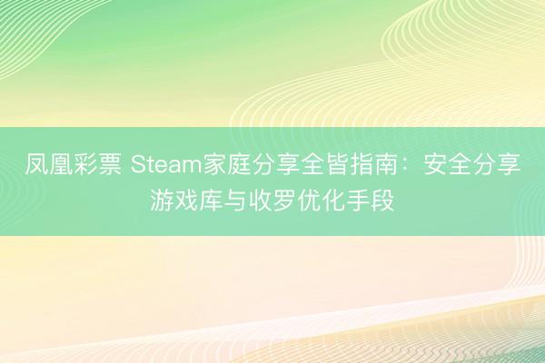 凤凰彩票 Steam家庭分享全皆指南:安全分享游戏库与收罗优化手段
