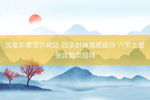 凤凰彩票官方网站 四圣封神海底幽谷 八荒主管张含韵灵验吗
