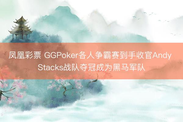 凤凰彩票 GGPoker各人争霸赛到手收官Andy Stacks战队夺冠成为黑马军队