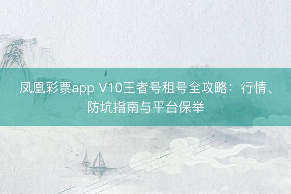 凤凰彩票app V10王者号租号全攻略：行情、防坑指南与平台保举