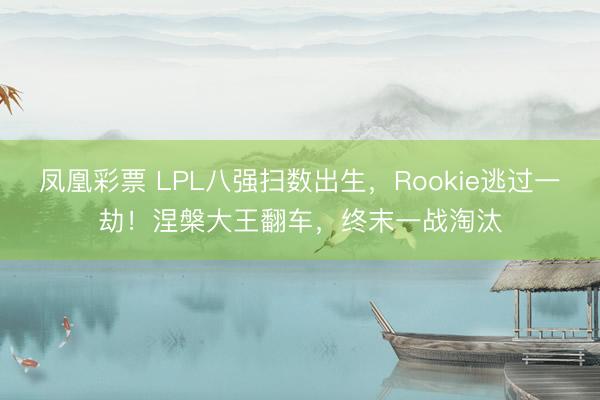 凤凰彩票 LPL八强扫数出生,Rookie逃过一劫!涅槃大王翻车,终末一战淘汰