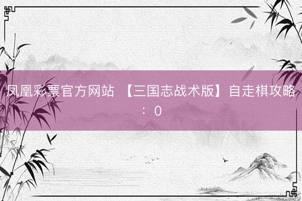 凤凰彩票官方网站 【三国志战术版】自走棋攻略：0