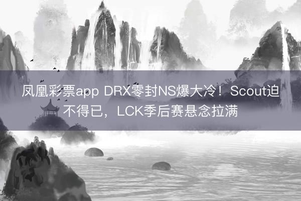凤凰彩票app DRX零封NS爆大冷！Scout迫不得已，LCK季后赛悬念拉满