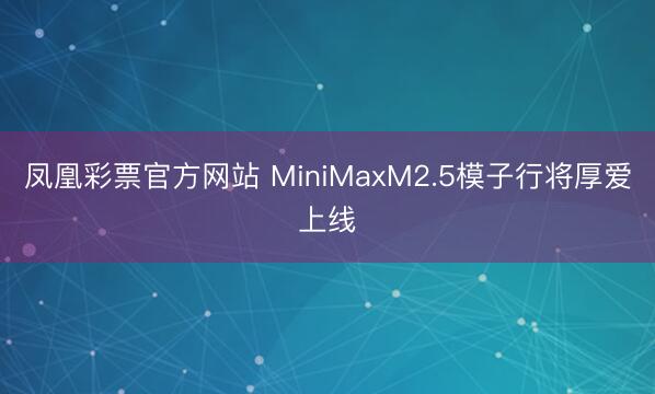 凤凰彩票官方网站 MiniMaxM2.5模子行将厚爱上线