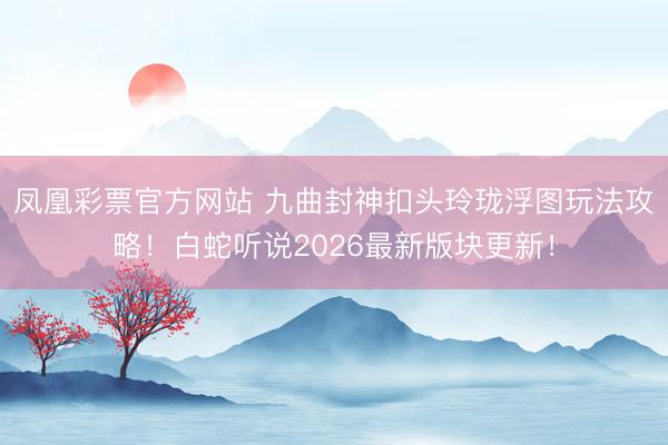 凤凰彩票官方网站 九曲封神扣头玲珑浮图玩法攻略！白蛇听说2026最新版块更新！