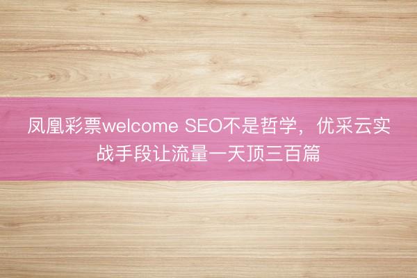 凤凰彩票welcome SEO不是哲学,优采云实战手段让流量一天顶三百篇