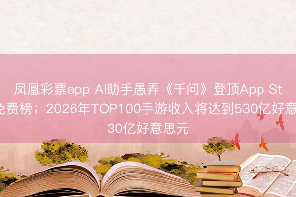 凤凰彩票app AI助手愚弄《千问》登顶App Store免费榜；2026年TOP100手游收入将达到530亿好意思元