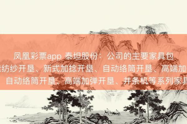 凤凰彩票app 泰坦股份：公司的主要家具包括高速织造开垦、智能纺纱开垦、新式加捻开垦、自动络筒开垦、高端加弹开垦、并条机等系列家具