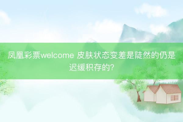 凤凰彩票welcome 皮肤状态变差是陡然的仍是迟缓积存的？