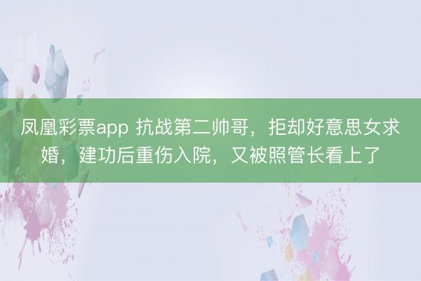 凤凰彩票app 抗战第二帅哥，拒却好意思女求婚，建功后重伤入院，又被照管长看上了