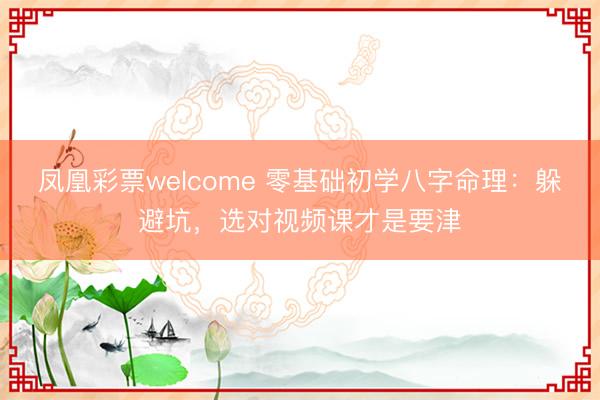 凤凰彩票welcome 零基础初学八字命理:躲避坑,选对视频课才是要津