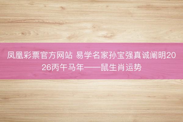 凤凰彩票官方网站 易学名家孙宝强真诚阐明2026丙午马年——鼠生肖运势