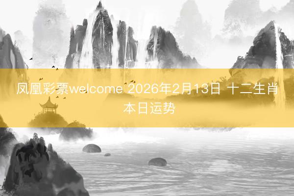 凤凰彩票welcome 2026年2月13日 十二生肖 本日运势