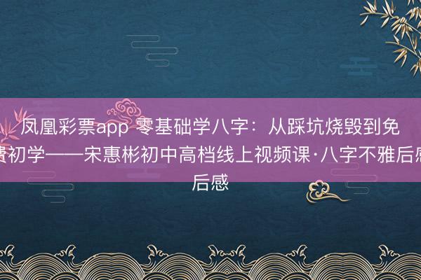 凤凰彩票app 零基础学八字：从踩坑烧毁到免费初学——宋惠彬初中高档线上视频课·八字不雅后感