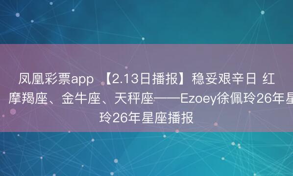 凤凰彩票app 【2.13日播报】稳妥艰辛日 红运星座：摩羯座、金牛座、天秤座——Ezoey徐佩玲26年星座播报