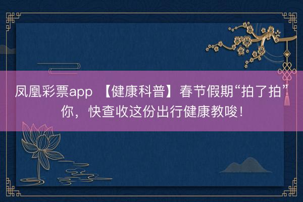 凤凰彩票app 【健康科普】春节假期“拍了拍”你，快查收这份出行健康教唆！