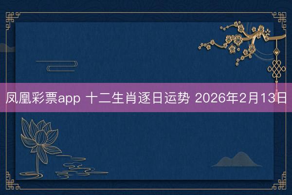凤凰彩票app 十二生肖逐日运势 2026年2月13日